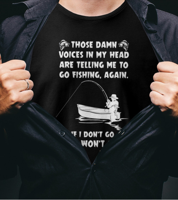 Those Damn Voices In My Head Are Telling Me To Go Fishing Again If I Don't Go They Won't Stop T-Shirt