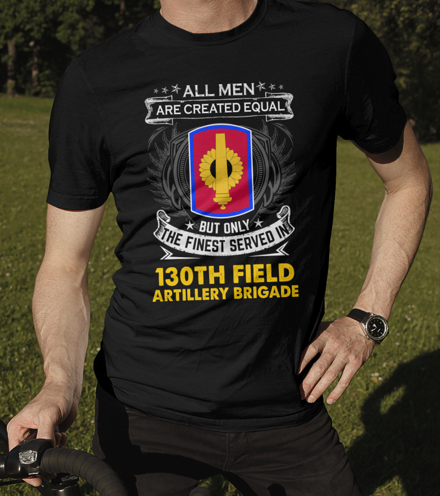 All Men Are Created Equal But Only The Finest Served In 130th Field Artillery Brigade T-Shirt