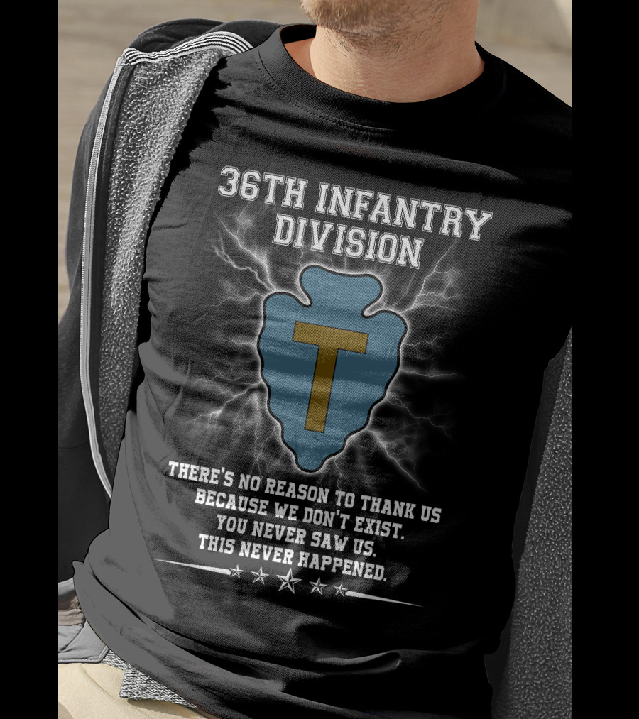 36Th Infantry Division There's No Reason To Thank Us Because We Don't Exist You Never Saw Us This Never Happened T-Shirt