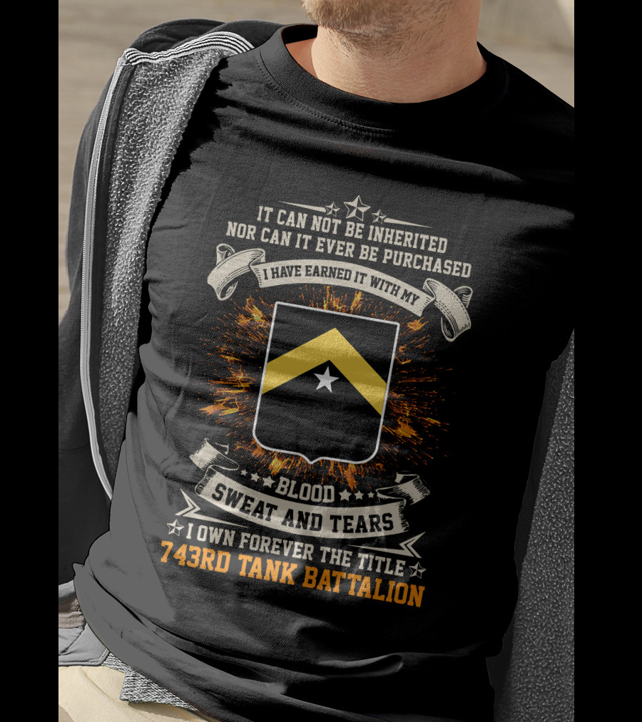 It Can Not Be Inherited Nor Can It Ever Be Purchased Blood Sweat And Tears I Own Forever The Title 743rd Tank Battalion T-Shirt