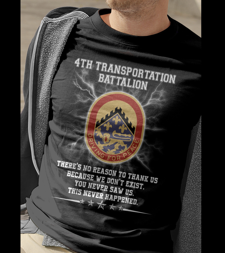 4Th Transportation Battalion Driving For Peace You Never Saw Us This Never Happened There's No Reason To Thank Us Because We Don't Exist T-Shirt