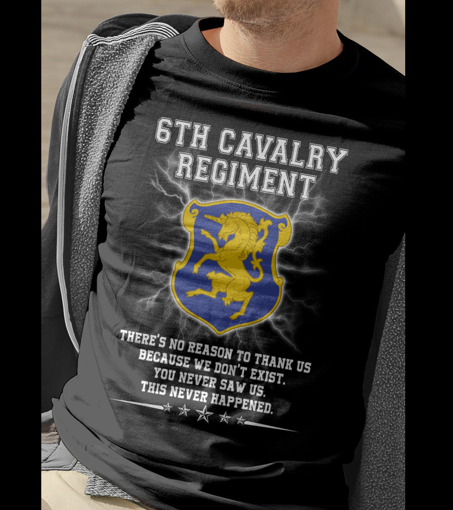 6th Cavalry Regiment There's No Reason To Thank Us Because We Don't Exist You Never Saw Us This Never Happened T-Shirt