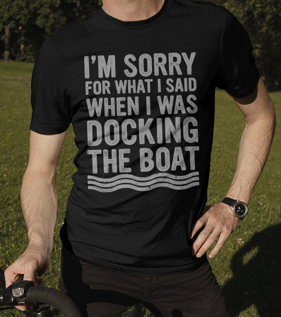 I'm Sorry For What I Said Docking The Boat T-Shirt