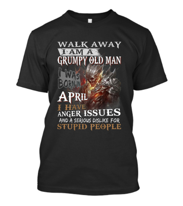 Walk Away I Am A Grumpy Old Man I Was Born In April I Have Anger Issues And A Serious Dislike For Stupid People T-Shirt