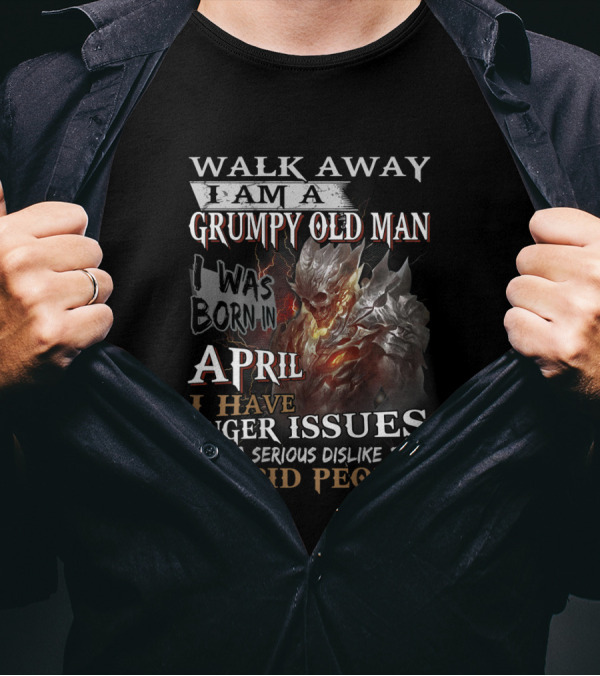 Walk Away I Am A Grumpy Old Man I Was Born In April I Have Anger Issues And A Serious Dislike For Stupid People T-Shirt