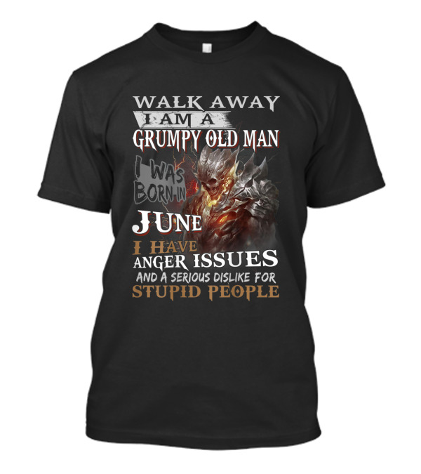 WALK AWAY I AM A GRUMPY OLD MAN I WAS BORN IN JUNE I HAVE ANGER ISSUES AND A SERIOUS DISLIKE FOR STUPID PEOPLE T-Shirt
