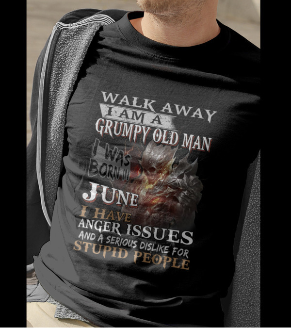 WALK AWAY I AM A GRUMPY OLD MAN I WAS BORN IN JUNE I HAVE ANGER ISSUES AND A SERIOUS DISLIKE FOR STUPID PEOPLE T-Shirt