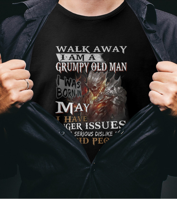 WALK AWAY I AM A GRUMPY OLD MAN I WAS BORN IN MAY I HAVE ANGER ISSUES AND A SERIOUS DISLIKE FOR STUPID PEOPLE T-Shirt