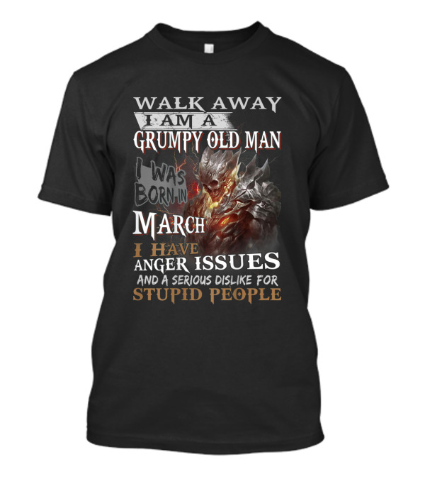 WALK AWAY I AM A GRUMPY OLD MAN I WAS BORN IN MARCH I HAVE ANGER ISSUES AND A SERIOUS DISLIKE FOR STUPID PEOPLE T-Shirt
