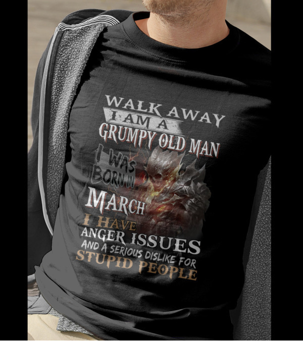 WALK AWAY I AM A GRUMPY OLD MAN I WAS BORN IN MARCH I HAVE ANGER ISSUES AND A SERIOUS DISLIKE FOR STUPID PEOPLE T-Shirt