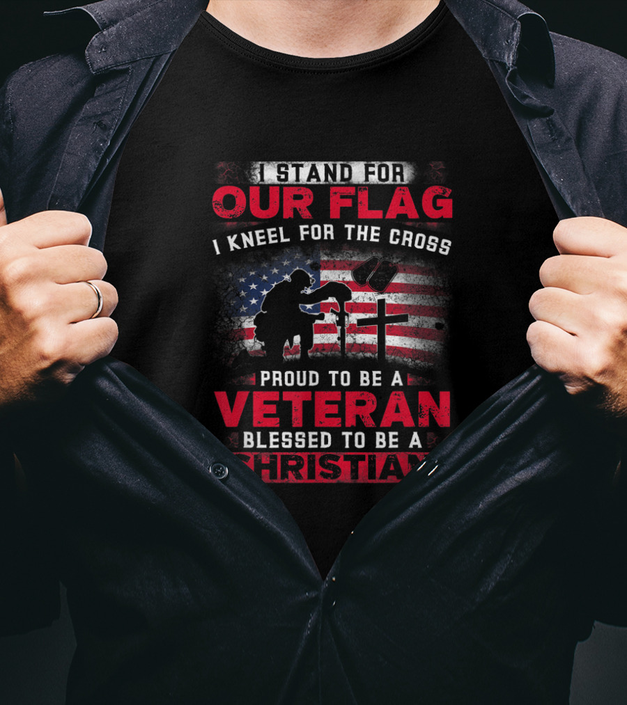 I Stand For Our Flag I Kneel For The Cross Proud To Be A Veteran Blessed To Be A Christian T-Shirt