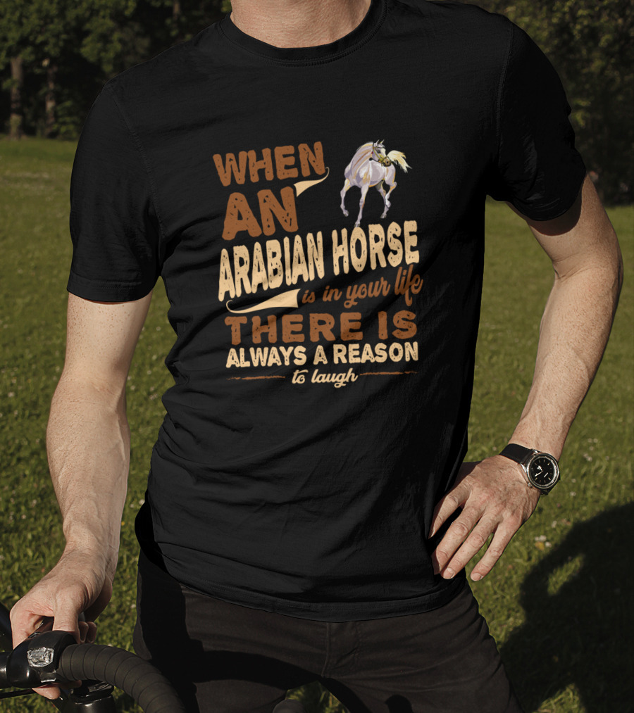 When An Arabian Horse Is In Your Life There Is Always A Reason To Laugh T-Shirt