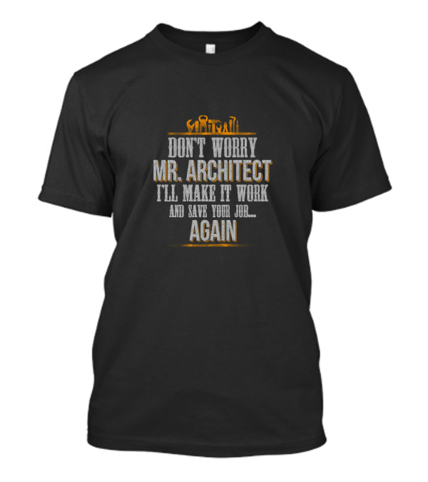 DON'T WORRY MR ARCHITECT I'LL MAKE IT WORK AND SAVE YOUR JOB AGAIN T-Shirt