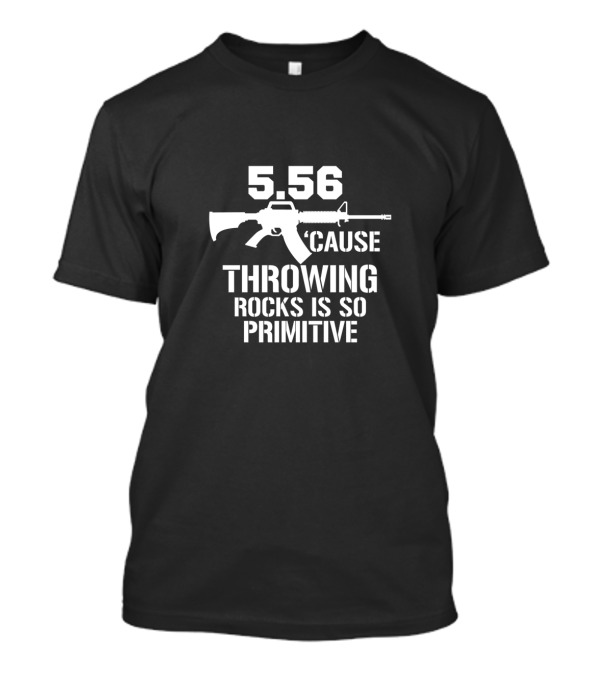 5.56 Cause Throwing Rocks Is So Primitive Rifle T-Shirt