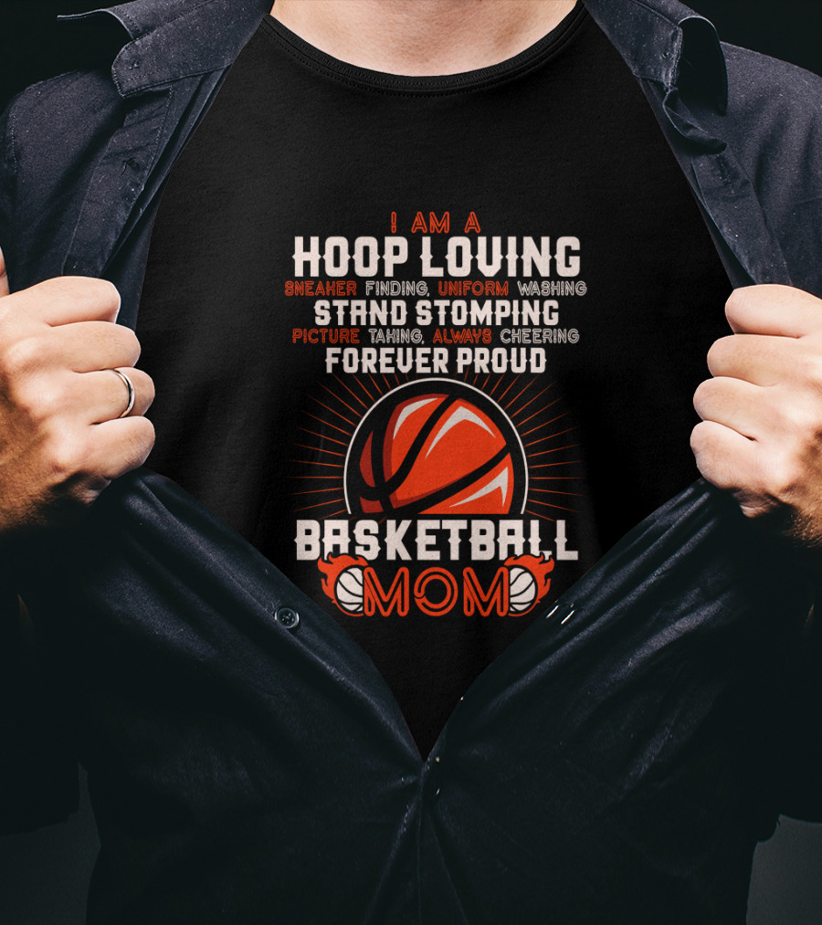 I Am A Hoop Loving Sneaker Finding Uniform Washing Strand Stomping Picture Taking Always Cheering Forever Proud Basketball Mom T-Shirt