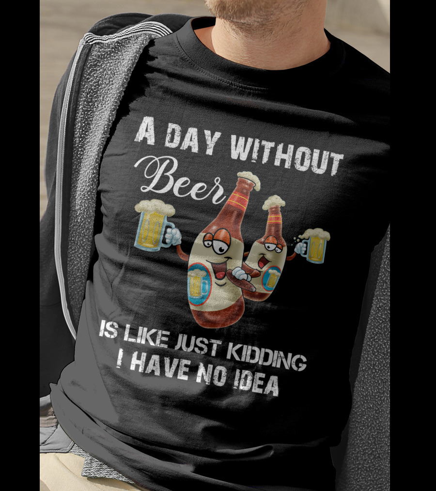 A Day Without Beer Is Like Just Kidding I Have No Idea Beer Bottles With Mugs T-Shirt