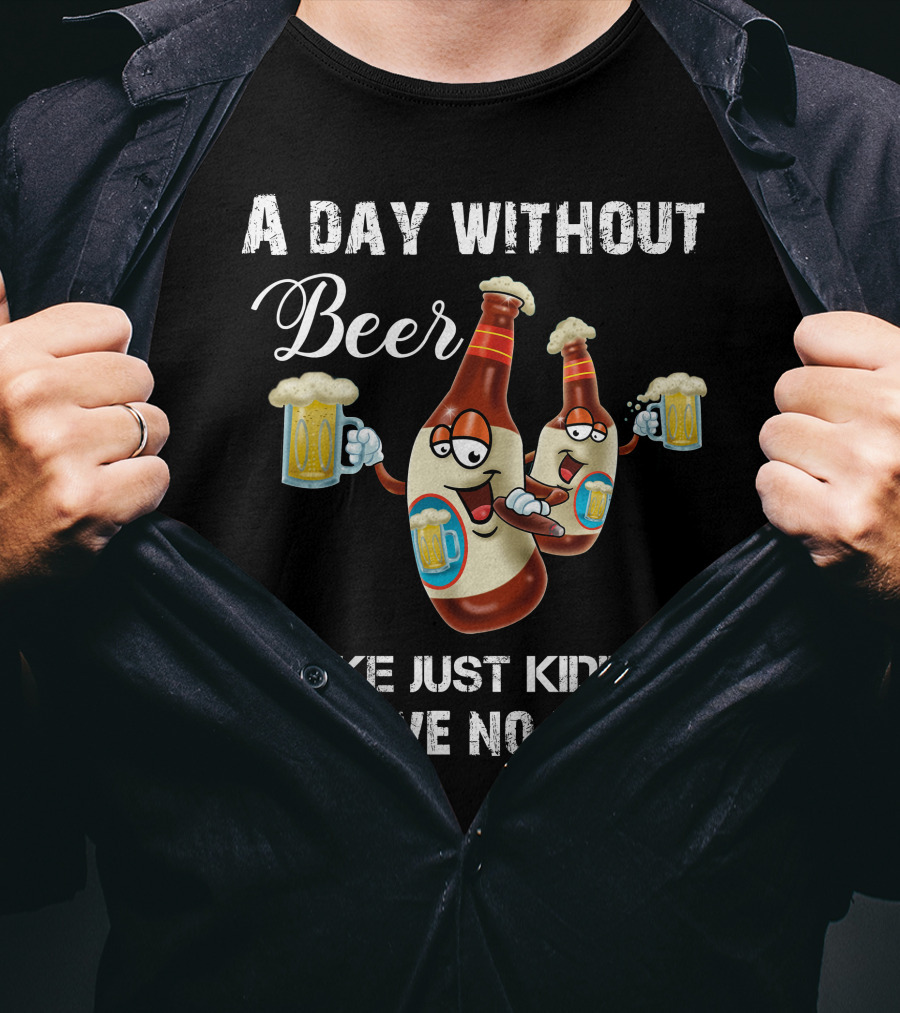 A Day Without Beer Is Like Just Kidding I Have No Idea Beer Bottles With Mugs T-Shirt
