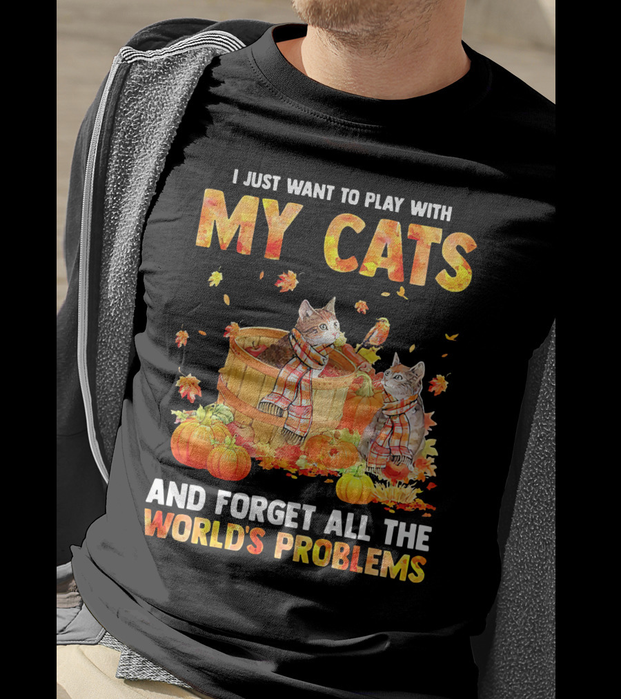 I Just Want To Play With My Cats And Forget All The World's Problems T-Shirt