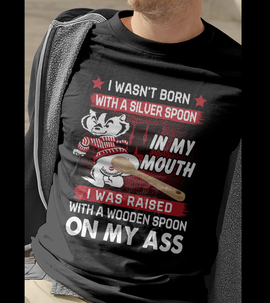 I Wasn't Born With A Silver Spoon In My Mouth Wisconsin Bucky Badger I Was Raised With A Wooden Spoon On My Ass T-Shirt