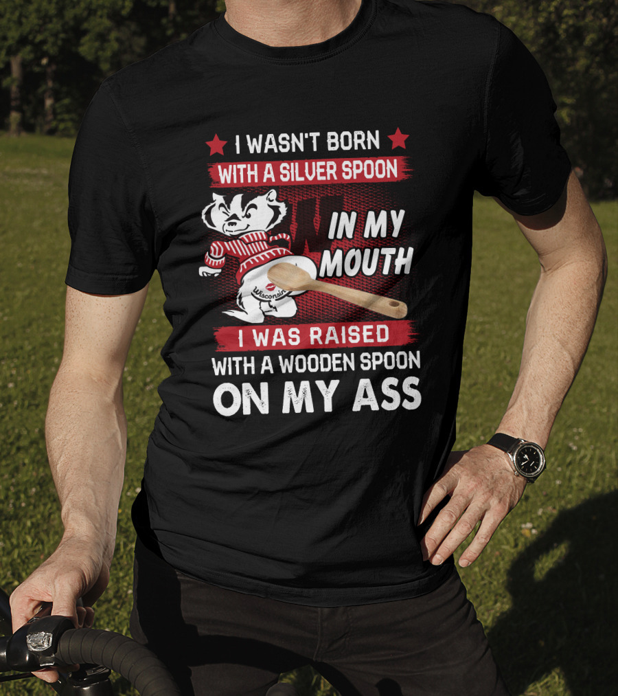 I Wasn't Born With A Silver Spoon In My Mouth Wisconsin Bucky Badger I Was Raised With A Wooden Spoon On My Ass T-Shirt