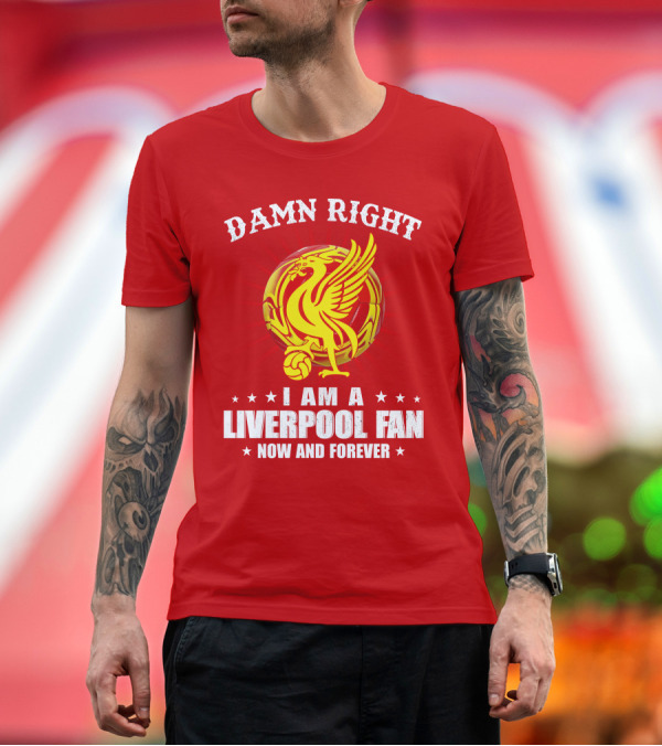 Premium T-Shirt: Damn Right I Am a Liverpool Fan Now and Forever T-Shirt Damn Right I Am a Liverpool Fan Now and Forever T-Shirt
