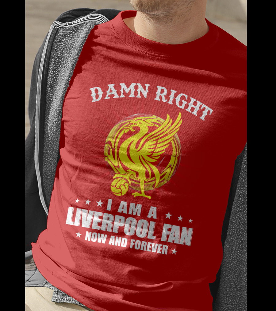 Damn Right I Am A Liverpool Fan Now And Forever T-Shirt