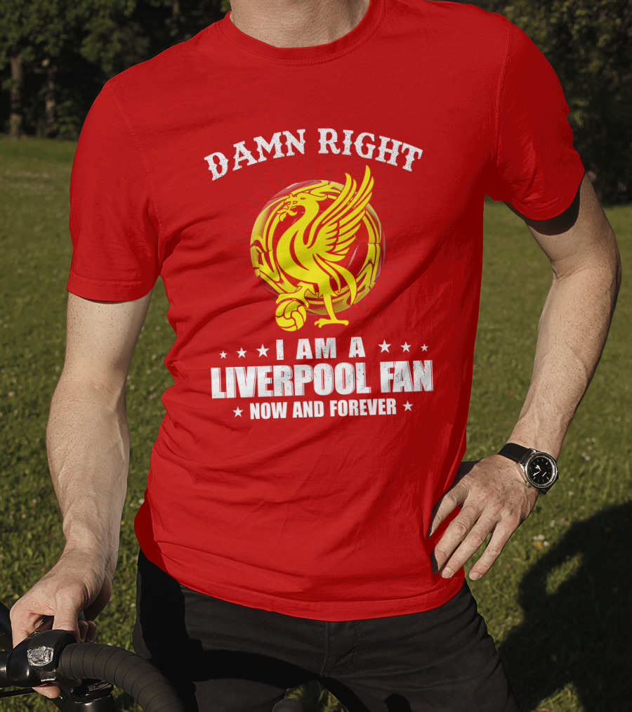Damn Right I Am A Liverpool Fan Now And Forever T-Shirt