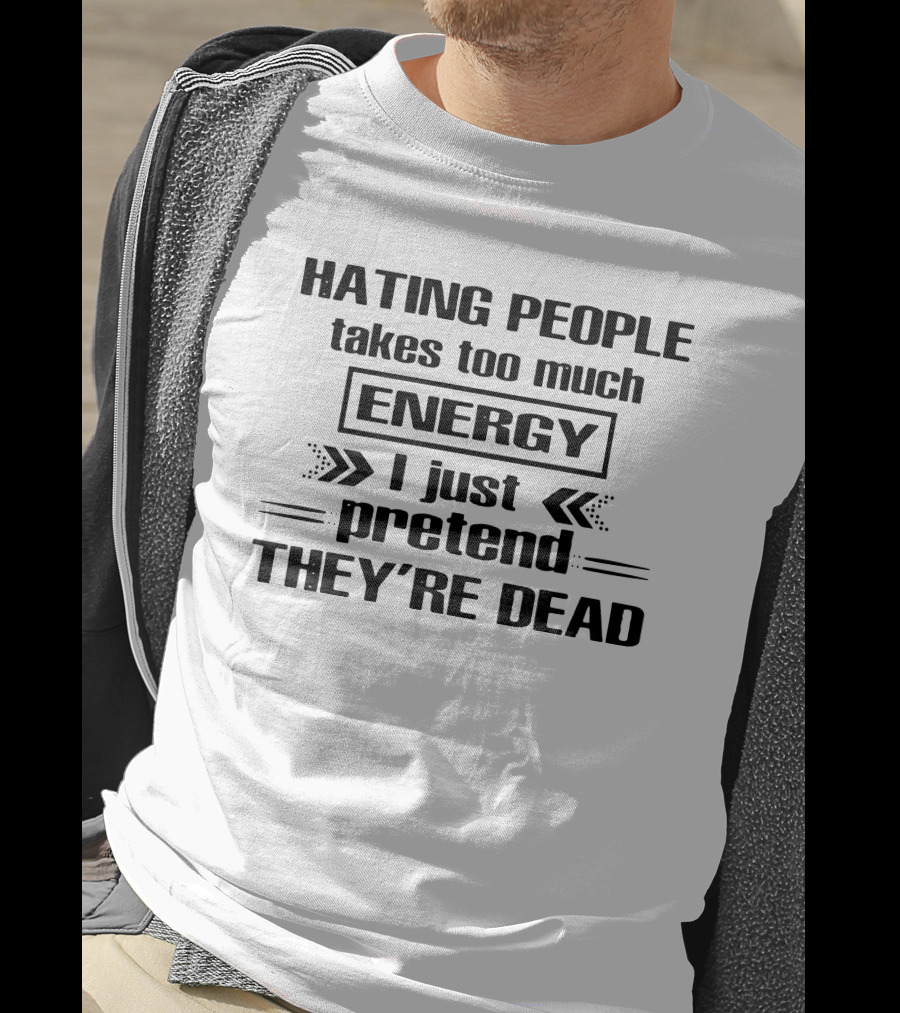 Hating People Takes Too Much Energy I Just Pretend They're Dead T-Shirt