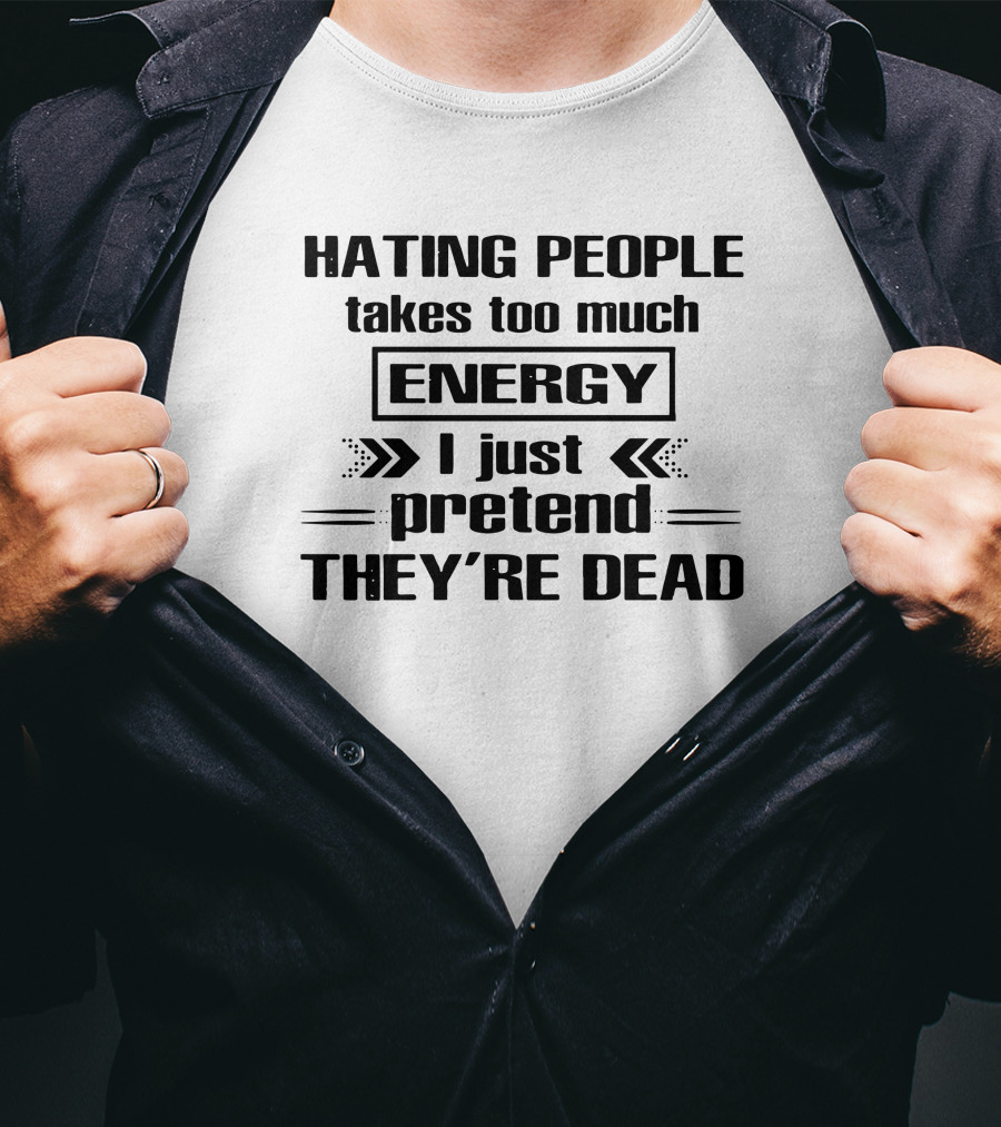 Hating People Takes Too Much Energy I Just Pretend They're Dead T-Shirt