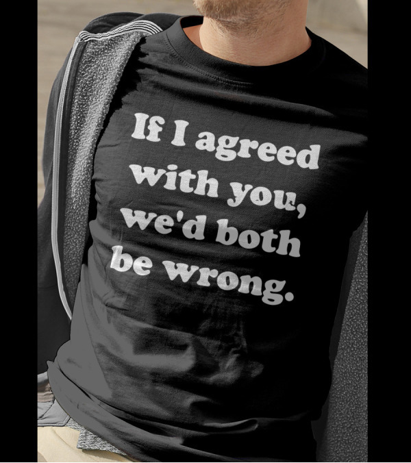 If I Agreed With You We'd Both Be Wrong Comical T-Shirt