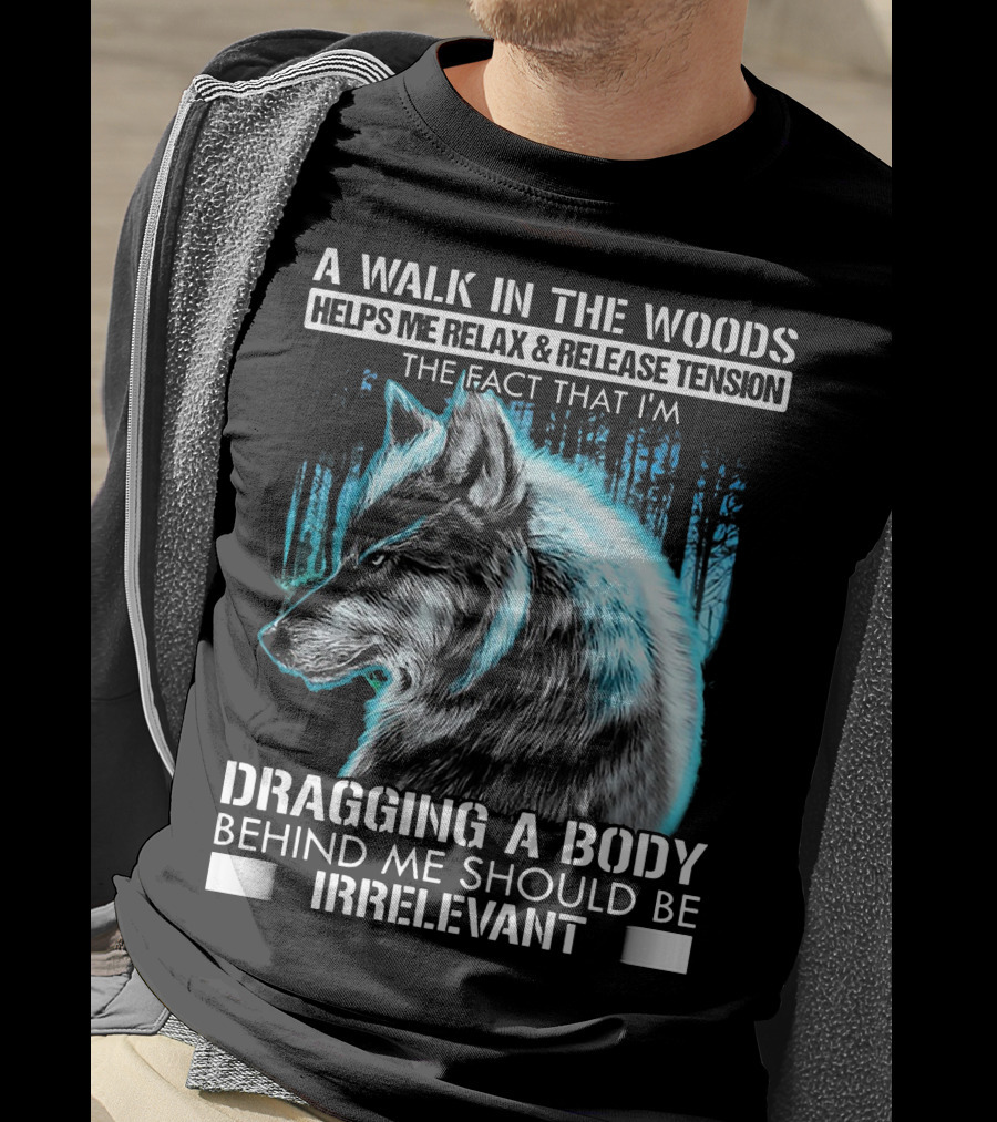 A Walk In The Woods Helps Me Relax Release Tension The Fact That I'm Dragging A Body Behind Me Should Be Irrelevant Wolf T-Shirt