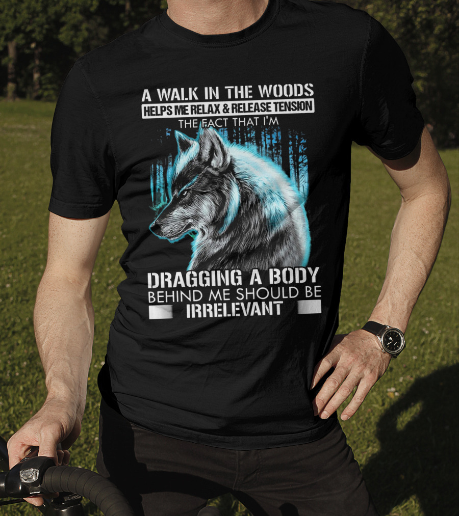 A Walk In The Woods Helps Me Relax Release Tension The Fact That I'm Dragging A Body Behind Me Should Be Irrelevant Wolf T-Shirt