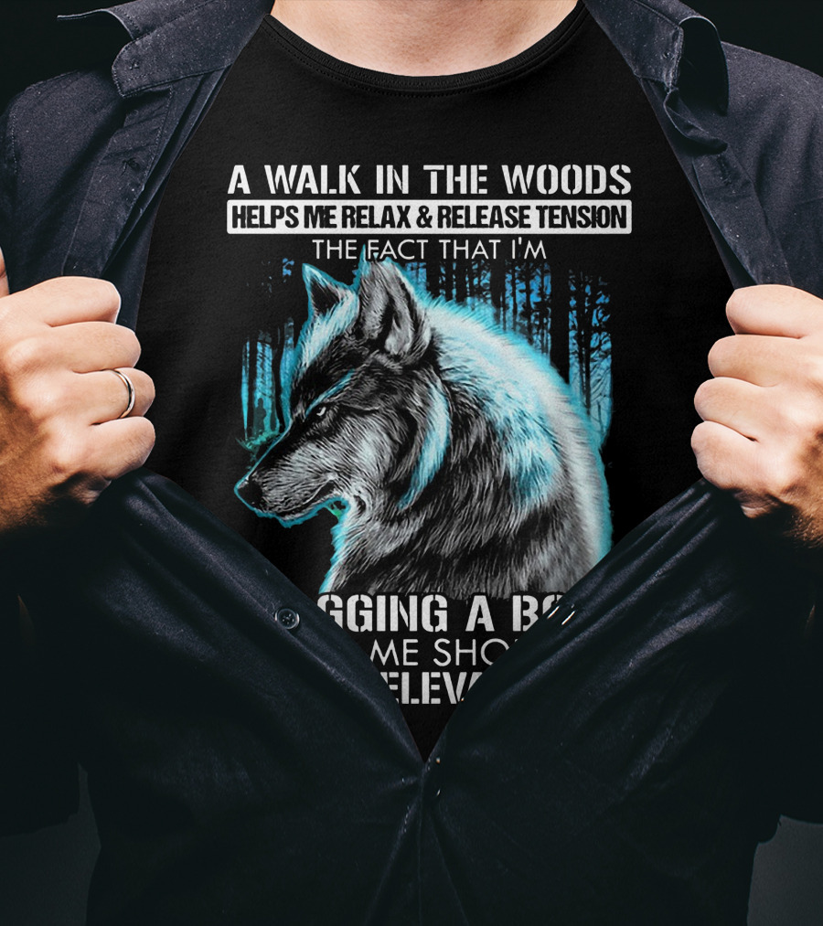A Walk In The Woods Helps Me Relax Release Tension The Fact That I'm Dragging A Body Behind Me Should Be Irrelevant Wolf T-Shirt