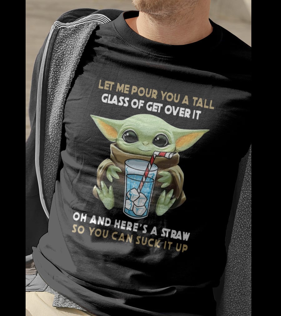 Baby Yoda Let Me Pour You A Tall Glass Of Get Over It Oh And Here's A Straw So You Can Suck It Up T-Shirt