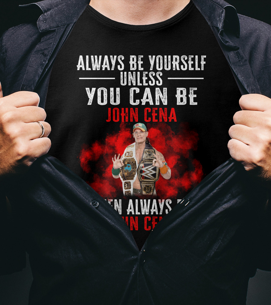 Always Be Yourself Unless You Can Be John Cena Then Always Be John Cena T-Shirt