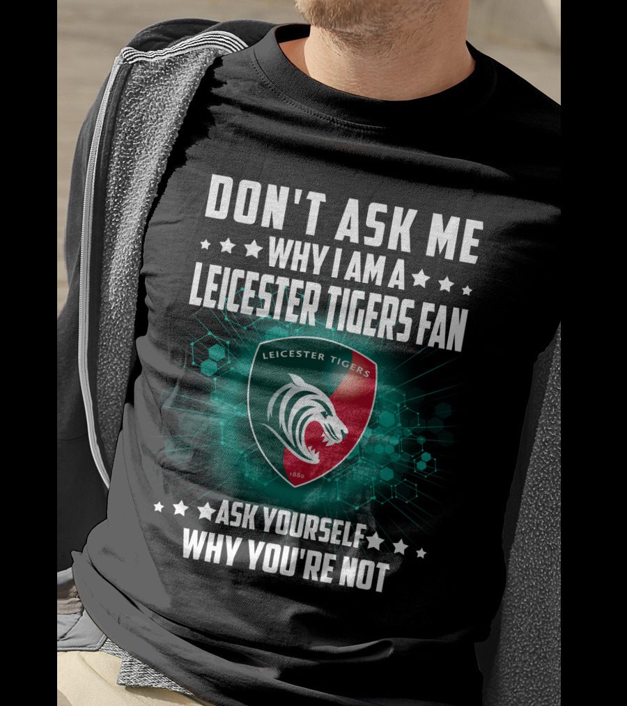 Don't Ask ME Why I Am A Leicester Tigers Fan Ask Yourself Why You're Not T-Shirt