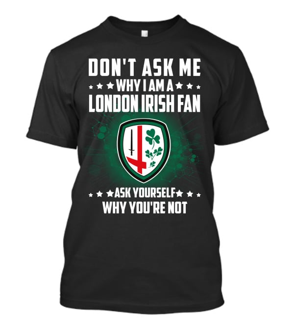 Don't Ask ME Why I Am A London Irish Fan Ask Yourself Why You're Not T-Shirt