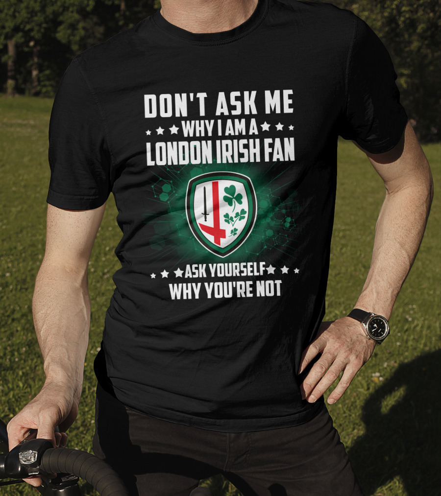 Don't Ask ME Why I Am A London Irish Fan Ask Yourself Why You're Not T-Shirt