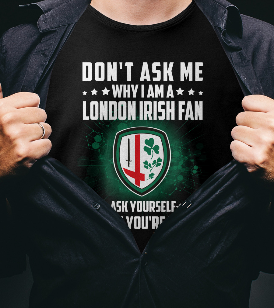 Don't Ask ME Why I Am A London Irish Fan Ask Yourself Why You're Not T-Shirt