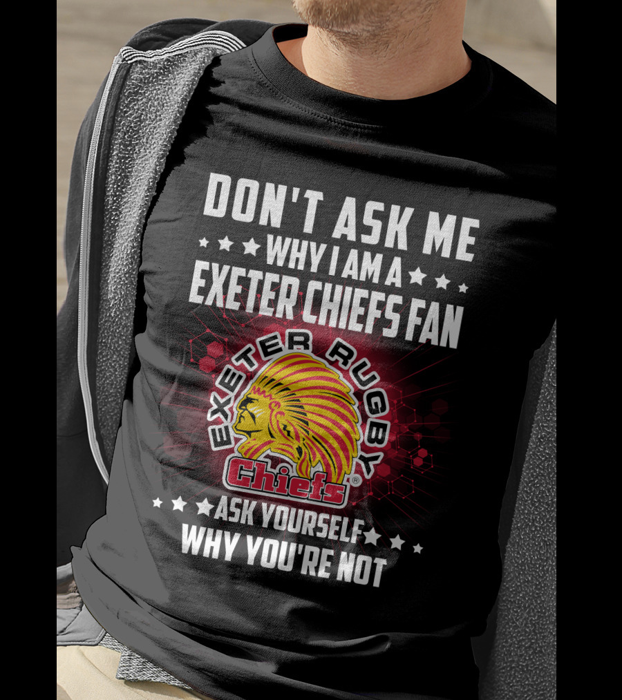 Don't Ask ME Why I Am A Exeter Chiefs Fan Exeter Rugby Chiefs Ask Yourself Why You're Not T-Shirt
