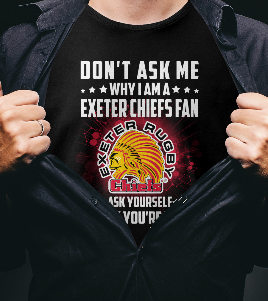 Don't Ask ME Why I Am A Exeter Chiefs Fan Exeter Rugby Chiefs Ask Yourself Why You're Not T-Shirt