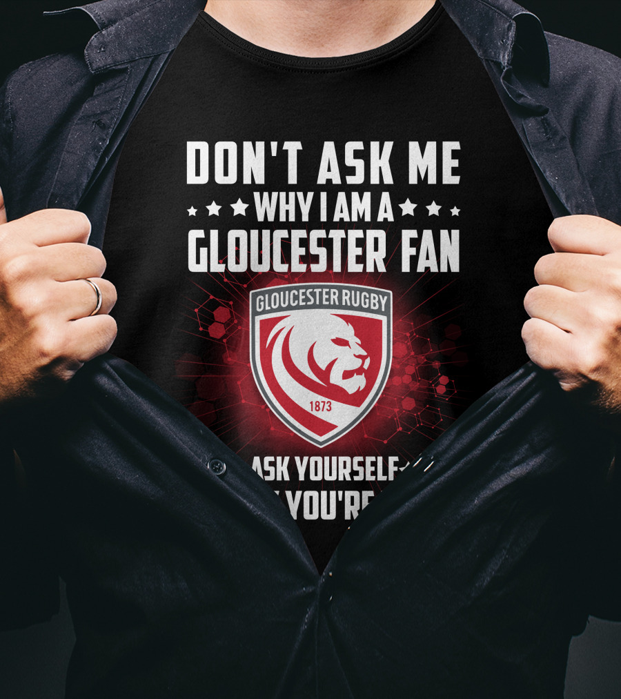 Don't Ask ME Why I Am A Gloucester Rugby Fan Ask Yourself Why You're Not T-Shirt
