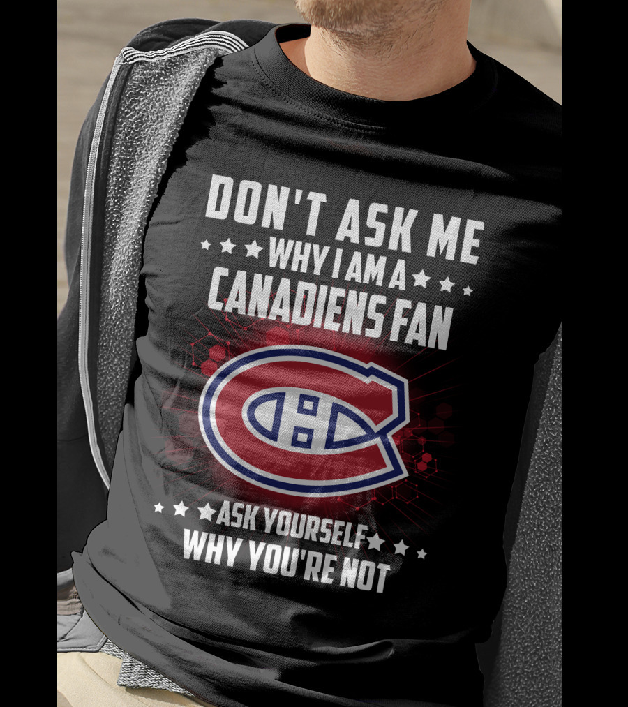 Don't Ask Me Why I Am A Canadiens Fan Ask Yourself Why You're Not Montreal Canadiens T-Shirt