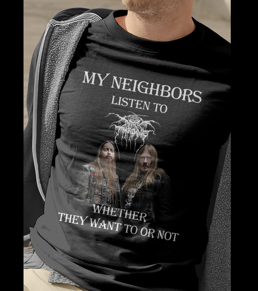 My Neighbors Listen To Darkthrone Whether They Want To OR Not T-Shirt