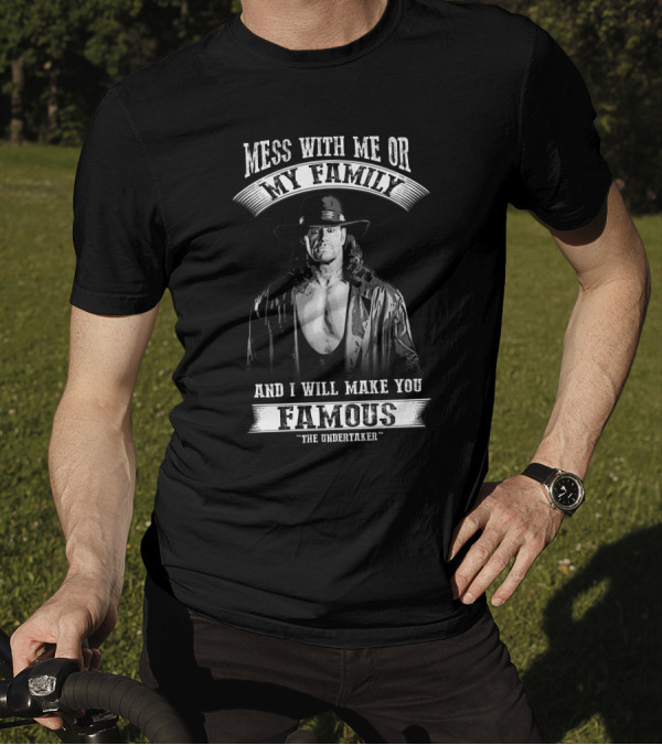 Mess With Me Or My Family And I Will Make You Famous The Undertaker T-Shirt