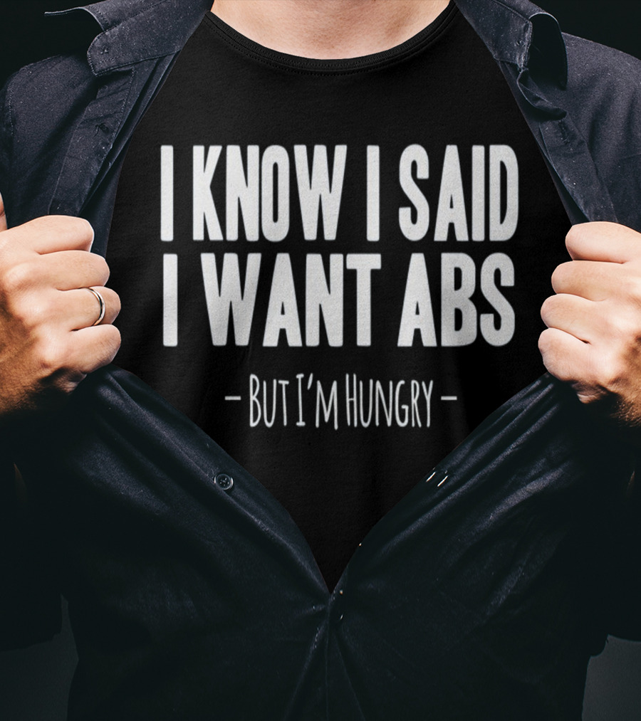 I Know I Said I Want Abs But I'm Hungry T-Shirt
