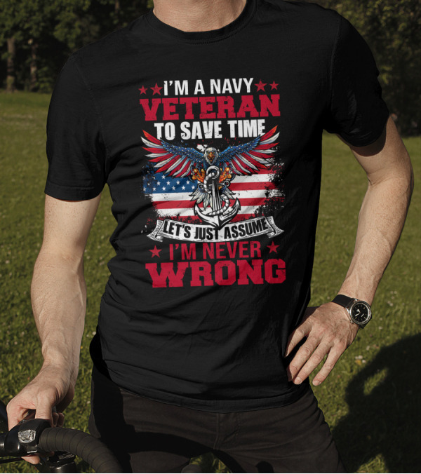 I'M A NAVY VETERAN TO SAVE TIME LET'S JUST ASSUME I'M NEVER WRONG T-Shirt