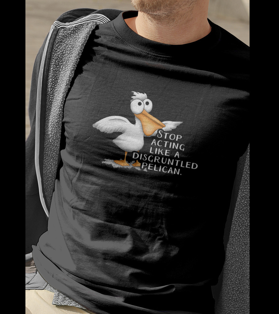 Stop Acting Like A Disgruntled Pelican T-Shirt
