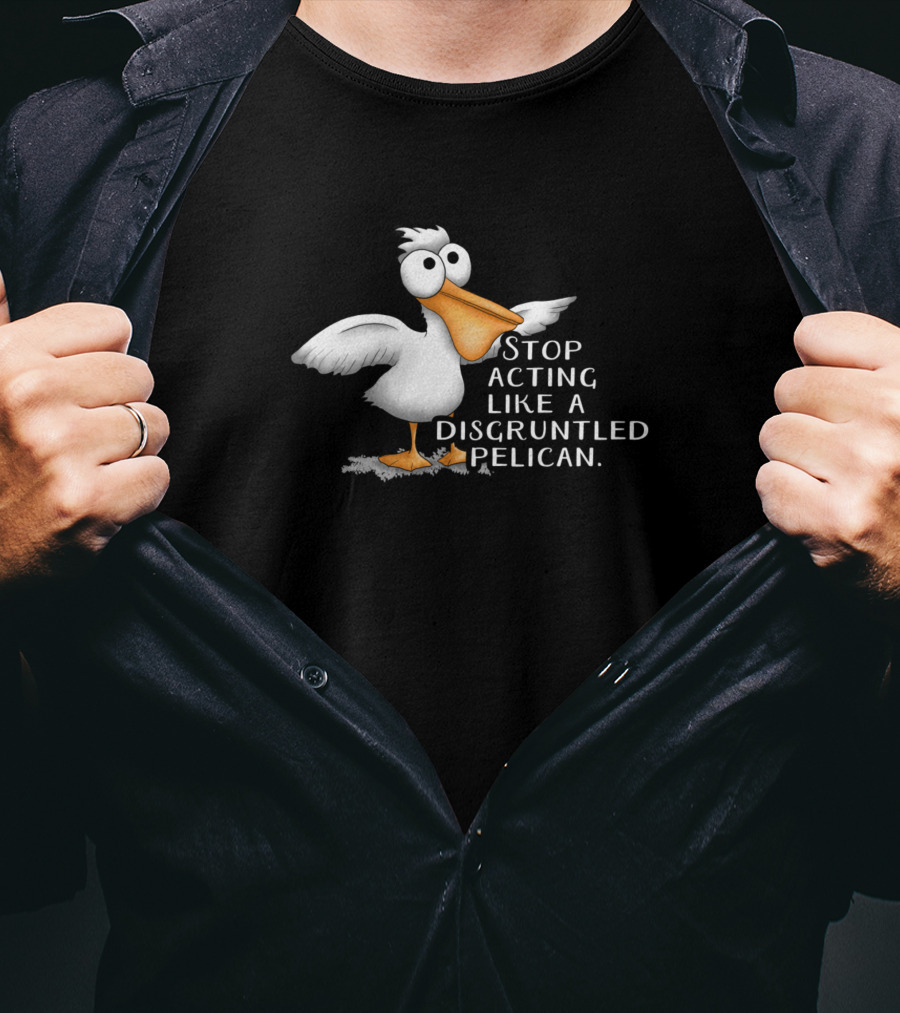 Stop Acting Like A Disgruntled Pelican T-Shirt