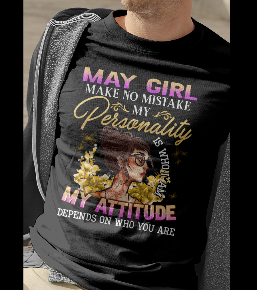 May Girl Make No Mistake My Personality Is Who I Am My Attitude Depends On Who You Are T-Shirt